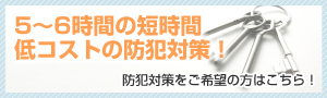 5～6時間の短時間低コストの防犯対策！　防犯対策をご希望の方はこちら！